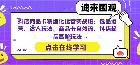 抖店商品卡精细化运营实战班：选品运营、达人玩法、商品卡自然流、抖店起店高阶玩法-七哥资源网 - 全网最全创业项目资源