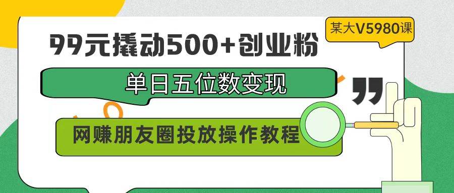 99元撬动500+创业粉，单日五位数变现，网赚朋友圈投放操作教程价值5980！-七哥资源网 - 全网最全创业项目资源