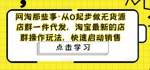 网淘那些事·从0起步做无货源店群一件代发，淘宝最新的店群操作玩法，快速启动销售-七哥资源网 - 全网最全创业项目资源