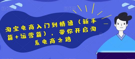 淘宝电商入门到精通（新手篇+运营篇），带你开启淘系电商之路-七哥资源网 - 全网最全创业项目资源