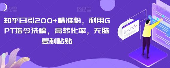 知乎日引200+精准粉，利用GPT指令洗稿，高转化率，无脑复制粘贴-七哥资源网 - 全网最全创业项目资源