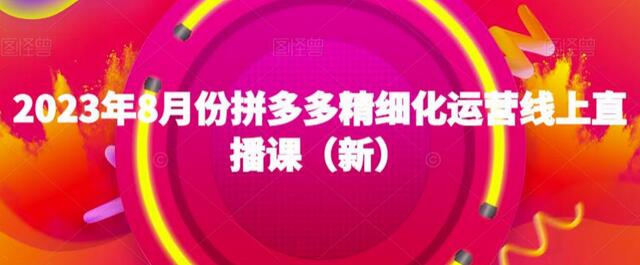 2023年8月份拼多多精细化运营线上直播课（新）-七哥资源网 - 全网最全创业项目资源