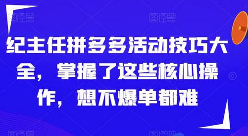 纪主任拼多多活动技巧大全，掌握了这些核心操作，想不爆单都难-七哥资源网 - 全网最全创业项目资源