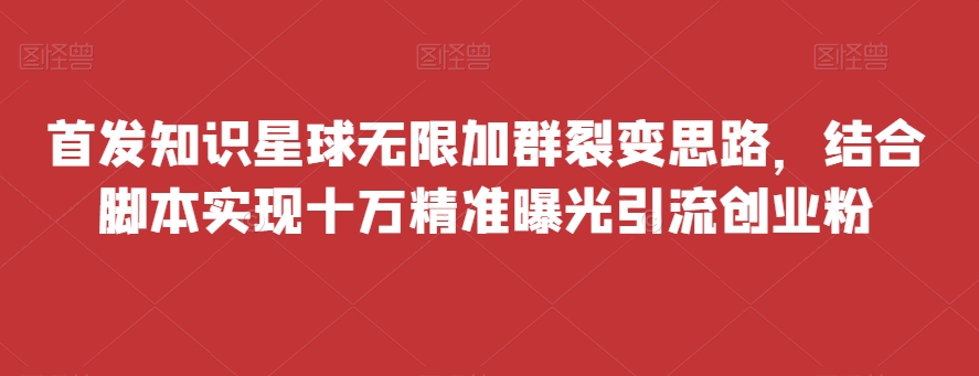 首发知识星球无限加群裂变思路，结合脚本实现十万精准曝光引流创业粉-七哥资源网 - 全网最全创业项目资源