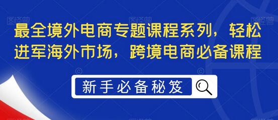 最全境外电商专题课程系列，轻松进军海外市场，跨境电商必备课程-七哥资源网 - 全网最全创业项目资源