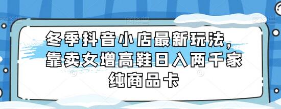 冬季抖音小店最新玩法，靠卖女增高鞋日入两千家纯商品卡-七哥资源网 - 全网最全创业项目资源