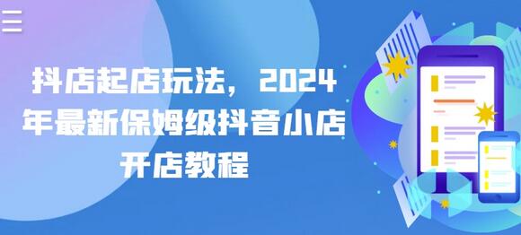 抖店起店玩法，2024年最新保姆级抖音小店开店教程-七哥资源网 - 全网最全创业项目资源