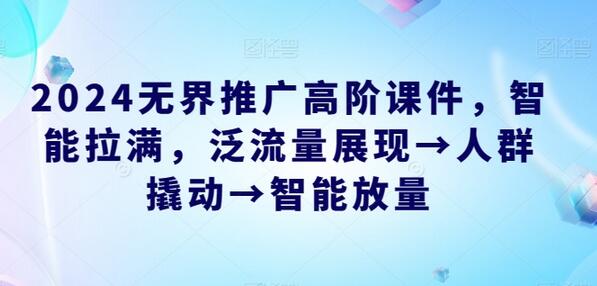 2024无界推广高阶课件，智能拉满，泛流量展现→人群撬动→智能放量-七哥资源网 - 全网最全创业项目资源