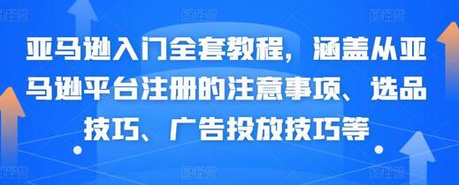 亚马逊入门全套教程，涵盖从亚马逊平台注册的注意事项、选品技巧、广告投放技巧等-七哥资源网 - 全网最全创业项目资源