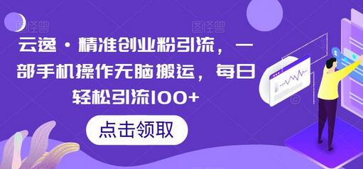 云逸·精准创业粉引流，一部手机操作无脑搬运，每日轻松引流100+-七哥资源网 - 全网最全创业项目资源