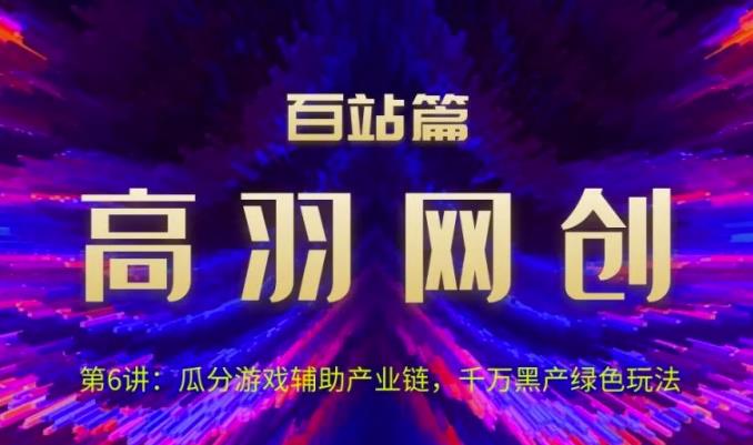 高羽网创百站篇第6讲：瓜分游戏辅助产业链，千万H产绿色玩法【视频课程】-七哥资源网 - 全网最全创业项目资源