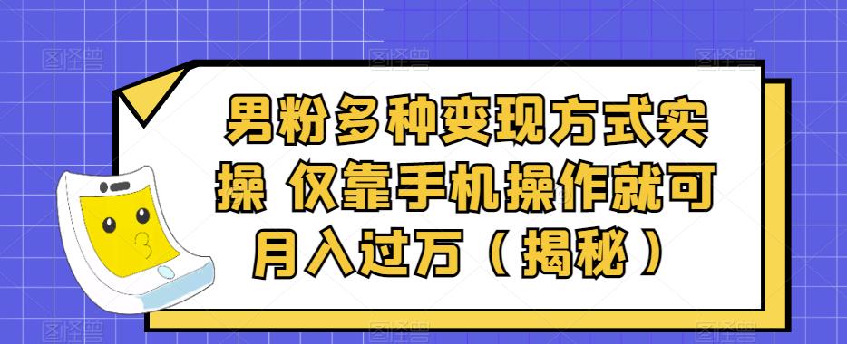 男粉多种变现方式实操，仅靠手机操作就可月入过万（揭秘）-七哥资源网 - 全网最全创业项目资源