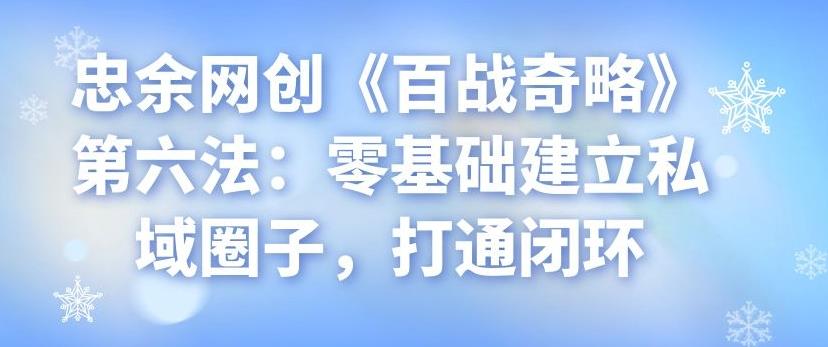 忠余网创《百战奇略》第六法：零基础建立私域圈子，打通闭环-七哥资源网 - 全网最全创业项目资源