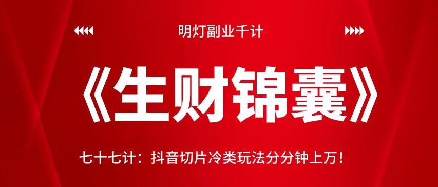 明灯副业千计—《生财锦囊》77计：抖音切片冷类玩法分分钟上万！！【视频课程】-七哥资源网 - 全网最全创业项目资源