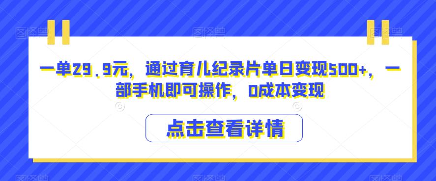 一单29.9元，通过育儿纪录片单日变现500+，一部手机即可操作，0成本变现-七哥资源网 - 全网最全创业项目资源