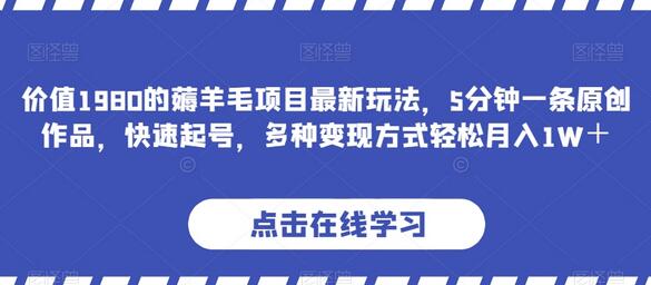 价值1980的薅羊毛项目最新玩法，5分钟一条原创作品，快速起号，多种变现方式轻松月入1W＋-七哥资源网 - 全网最全创业项目资源