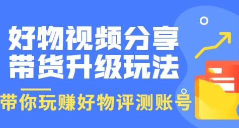 好物视频分享带货升级玩法：玩赚好物评测账号，月入10个W（1小时详细教程）-七哥资源网 - 全网最全创业项目资源