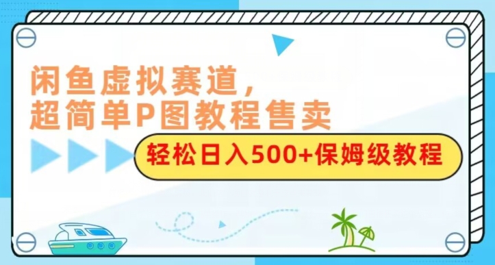 闲鱼虚拟赛道，超简单P图教程售卖，轻松日入500+保姆级教程-七哥资源网 - 全网最全创业项目资源