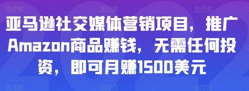 亚马逊社交媒体营销项目，推广Amazon商品赚钱，无需任何投资，即可月赚1500美元-七哥资源网 - 全网最全创业项目资源