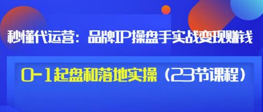 秒懂代运营：品牌IP操盘手实战赚钱，0-1起盘和落地实操（23节课程）价值199-七哥资源网 - 全网最全创业项目资源