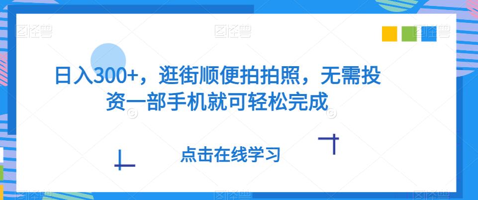 ​日入300+，逛街顺便拍拍照，无需投资一部手机就可轻松完成-七哥资源网 - 全网最全创业项目资源