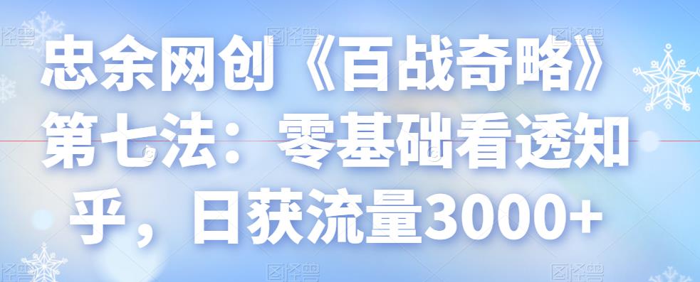 忠余网创《百战奇略》第七法：零基础看透知乎，日获流量3000+-七哥资源网 - 全网最全创业项目资源