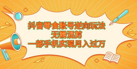 抖音零食账号逆向玩法，无需混剪，一部手机实现月入过万-七哥资源网 - 全网最全创业项目资源