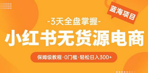 2023【阿本小红书无货源电商训练营】保姆级教程，从0到1，3天全盘掌握，轻松日入300+-七哥资源网 - 全网最全创业项目资源