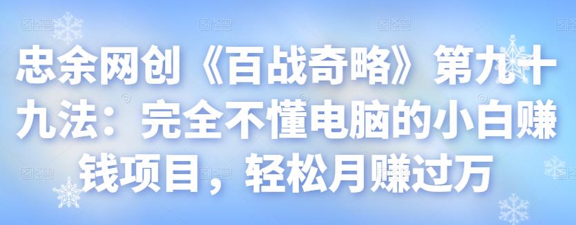 忠余网创《百战奇略》第九十九法：完全不懂电脑的小白赚钱项目，轻松月赚过万【视频课程】-七哥资源网 - 全网最全创业项目资源