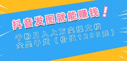 抖音发图就能赚钱：千粉月入上万实操文档，全是干货（价值1299元）-七哥资源网 - 全网最全创业项目资源