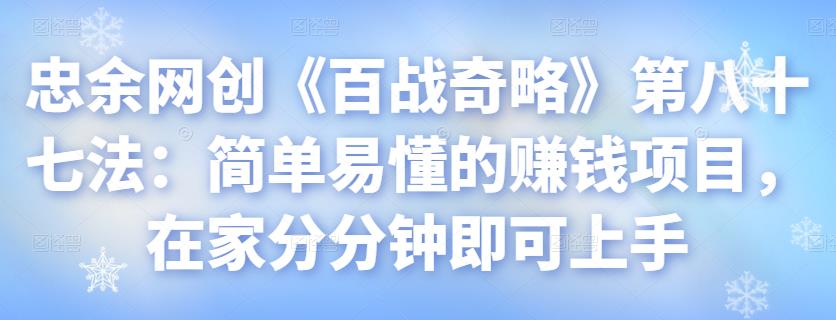 忠余网创《百战奇略》第八十七法：简单易懂的赚钱项目，在家分分钟即可上手【视频课程】-七哥资源网 - 全网最全创业项目资源