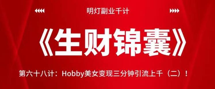 明灯副业千计—《生财锦囊》第六十九计：Hobby美女变现三分钟引流上千（二）！【视频课程】-七哥资源网 - 全网最全创业项目资源