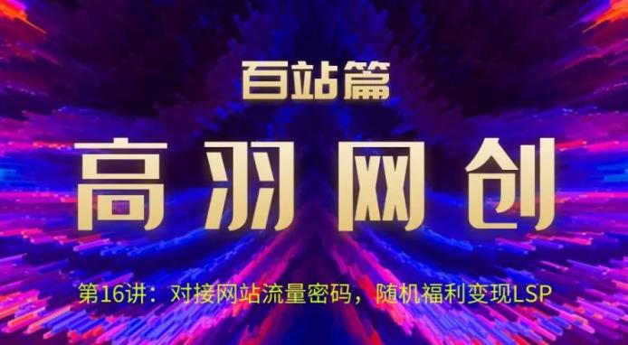 高羽网创百站篇第16讲：对接网站流量密码，随机短视频变现LSP【视频课程】-七哥资源网 - 全网最全创业项目资源