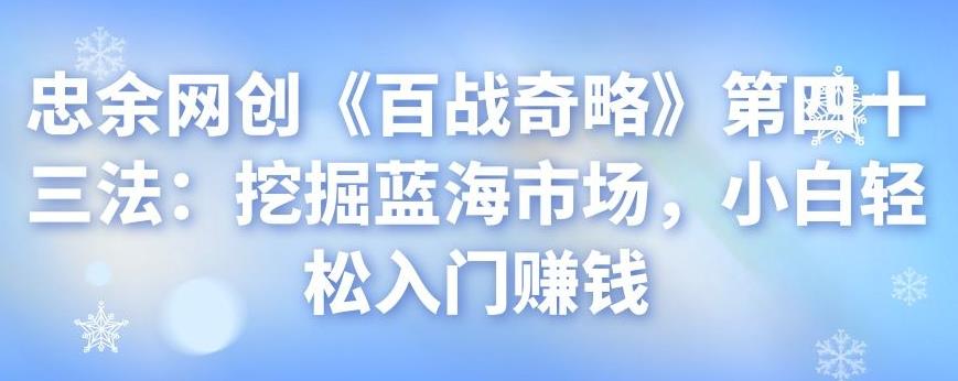 忠余网创《百战奇略》第四十三法：挖掘蓝海市场，小白轻松入门赚钱-七哥资源网 - 全网最全创业项目资源