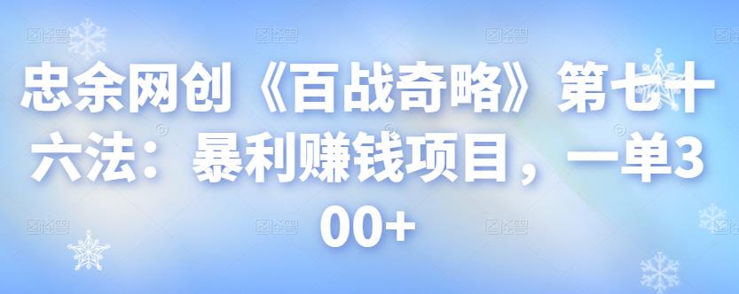 忠余网创《百战奇略》第七十六法：暴利赚钱项目，一单300+-七哥资源网 - 全网最全创业项目资源