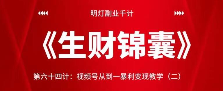 明灯副业千计—《生财锦囊》第六十四计：视频号从到一暴利变现教学（二）【视频课程】-七哥资源网 - 全网最全创业项目资源