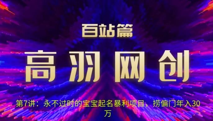 高羽网创百站篇第7讲：永不过时的宝宝起名红利项目，捞偏门年入30万【视频课程】-七哥资源网 - 全网最全创业项目资源