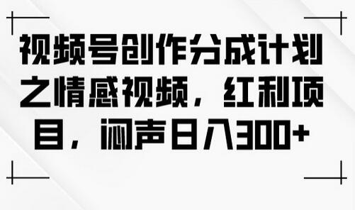 视频号创作分成计划之情感视频，红利项目，闷声日入300+-七哥资源网 - 全网最全创业项目资源