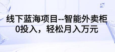 线下蓝海项目–智能外卖柜，0投入，轻松月入10000+【视频课程】-七哥资源网 - 全网最全创业项目资源