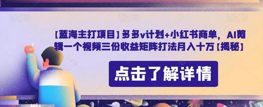 【蓝海主打项目】多多v计划+小红书商单，AI剪辑一个视频三份收益矩阵打法月入十万-七哥资源网 - 全网最全创业项目资源