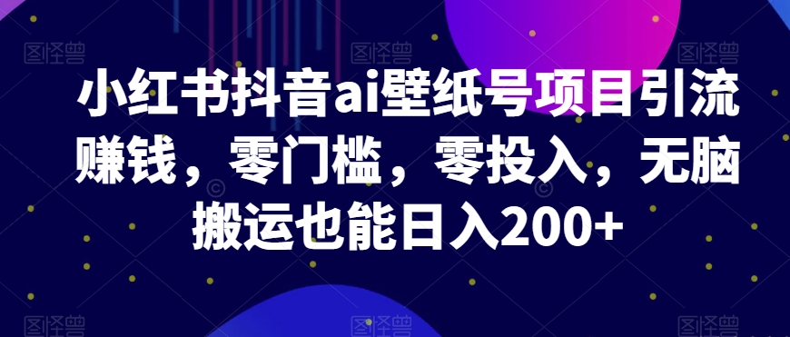 小红书抖音ai壁纸号项目引流赚钱，零门槛，零投入，无脑搬运也能日入200+-七哥资源网 - 全网最全创业项目资源