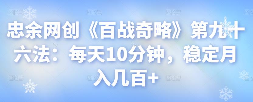 忠余网创《百战奇略》第九十六法：每天10分钟，稳定月入几百+【视频课程】-七哥资源网 - 全网最全创业项目资源