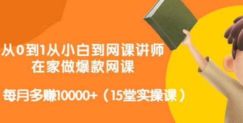 从0到1从小白到网课讲师：在家做爆款网课，每月多赚10000+（15堂实操课）-七哥资源网 - 全网最全创业项目资源