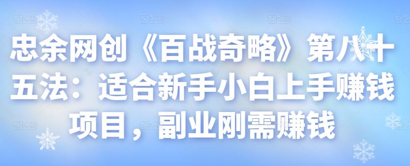 忠余网创《百战奇略》第八十五法：适合新手小白上手赚钱项目，副业刚需赚钱【视频课程】-七哥资源网 - 全网最全创业项目资源