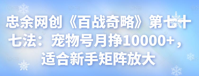 忠余网创《百战奇略》第七十七法：宠物号月挣10000+，适合新手矩阵放大-七哥资源网 - 全网最全创业项目资源