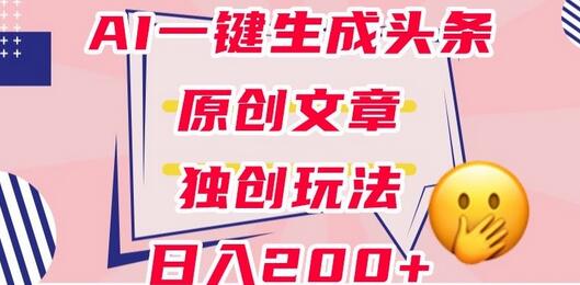 利用AI一键生成头条原创文章，0粉丝即可变现，稳定日入200+-七哥资源网 - 全网最全创业项目资源