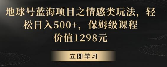 地球号蓝海项目之情感类玩法，轻松日入500+，保姆级课程-七哥资源网 - 全网最全创业项目资源