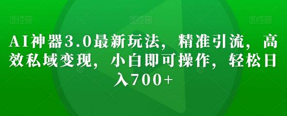 AI神器3.0最新玩法，精准引流，高效私域变现，小白即可操作，轻松日入700+-七哥资源网 - 全网最全创业项目资源