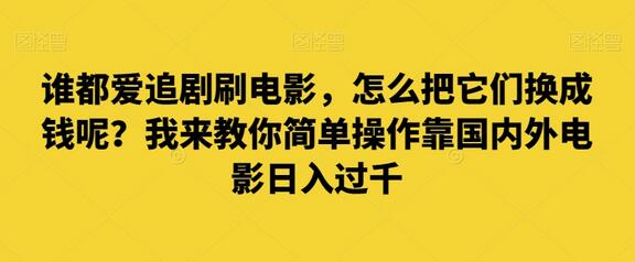 谁都爱追剧刷电影，怎么把它们换成钱呢？我来教你简单操作靠国内外电影日入过千-七哥资源网 - 全网最全创业项目资源