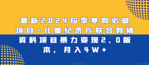 最新2024应季寒假必做项目-儿童纪录片联合教辅资料项目暴力变现2.0版本，月入4W+-七哥资源网 - 全网最全创业项目资源